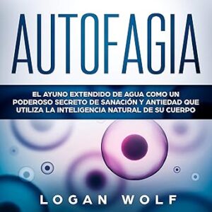 Autofagia: El Ayuno Extendido De Agua Como Un Poderoso Secreto De Sanación y Antiedad Que Utiliza La Inteligencia Natural De Su Cuerpo